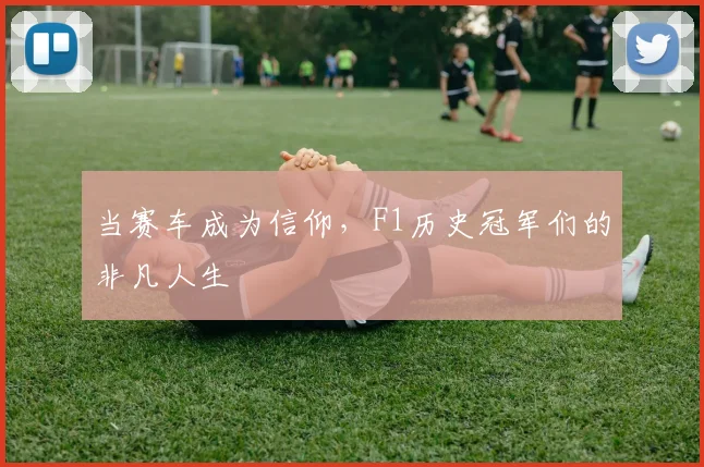 当赛车成为信仰,F1历史冠军们的非凡人生