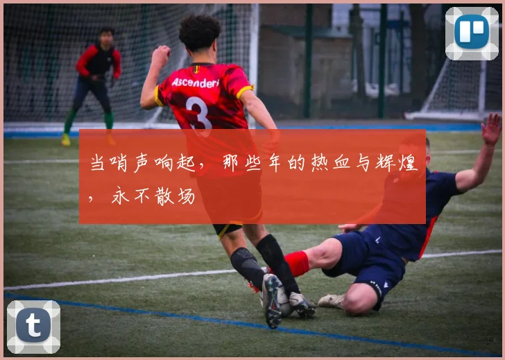 当哨声响起,那些年的热血与辉煌,永不散场