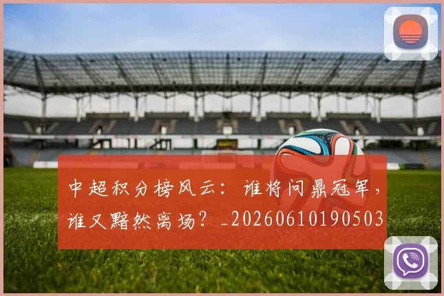 中超积分榜风云：谁将问鼎冠军，谁又黯然离场？_20260610190503