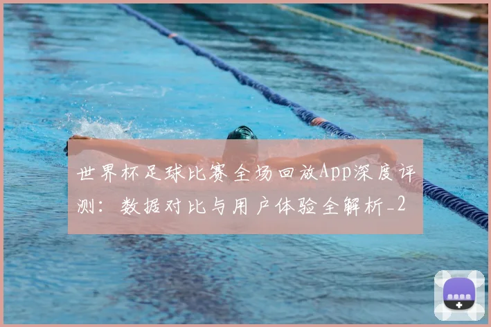世界杯足球比赛全场回放App深度评测：数据对比与用户体验全解析_20260609201333