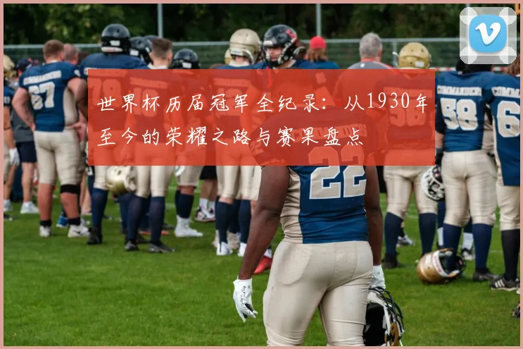 世界杯历届冠军全纪录：从1930年至今的荣耀之路与赛果盘点