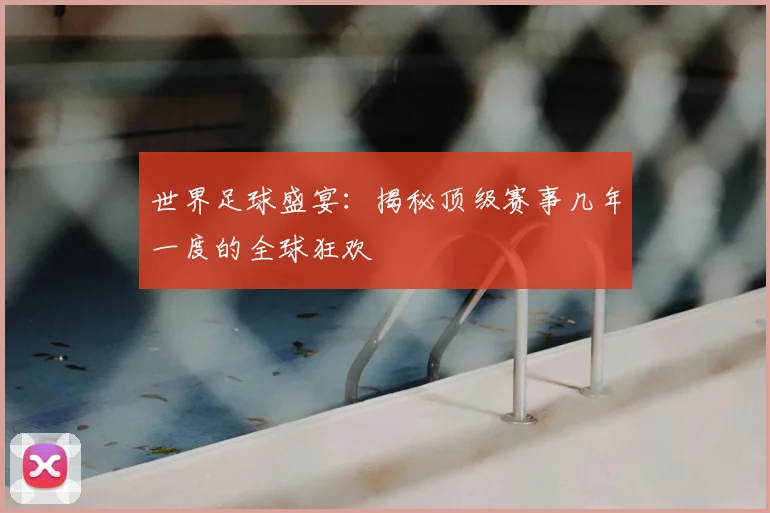 世界足球盛宴：揭秘顶级赛事几年一度的全球狂欢
