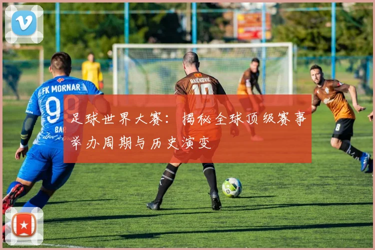 足球世界大赛:揭秘全球顶级赛事举办周期与历史演变