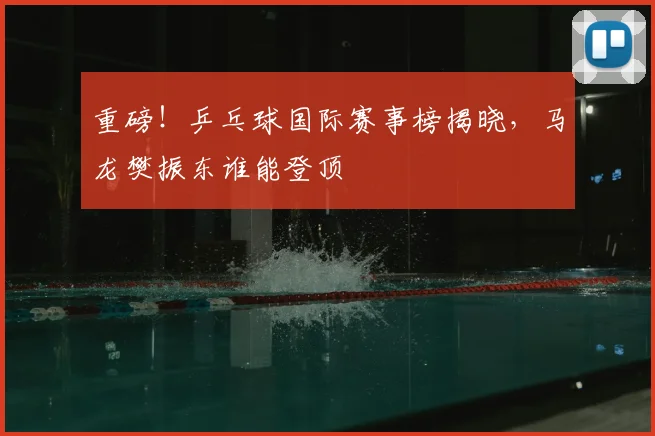 重磅！乒乓球国际赛事榜揭晓，马龙樊振东谁能登顶