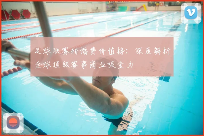 足球联赛转播费价值榜:深度解析全球顶级赛事商业吸金力
