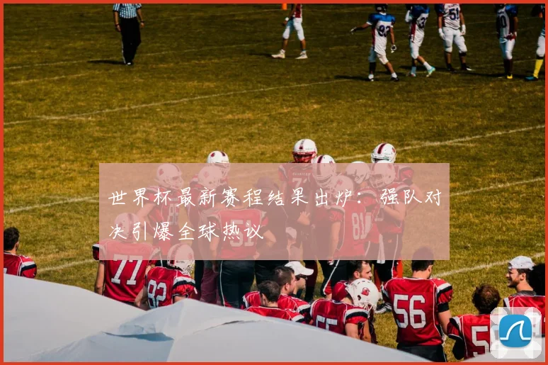世界杯最新赛程结果出炉：强队对决引爆全球热议