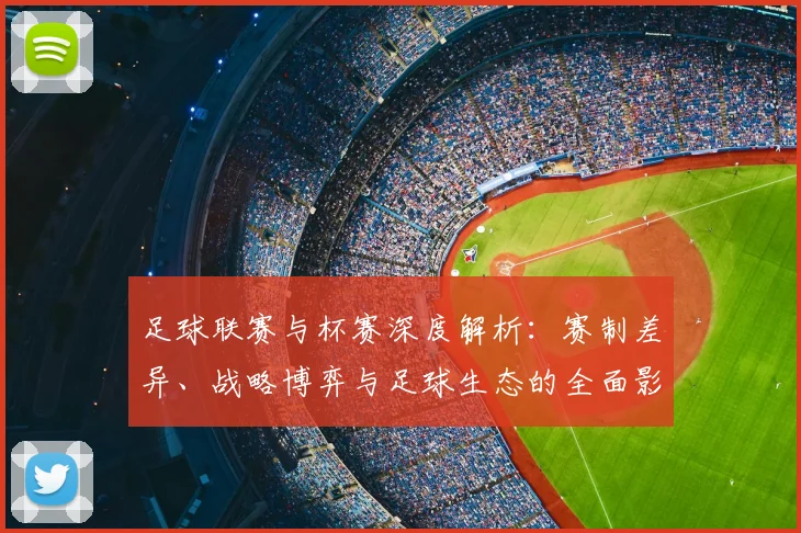 足球联赛与杯赛深度解析：赛制差异、战略博弈与足球生态的全面影响