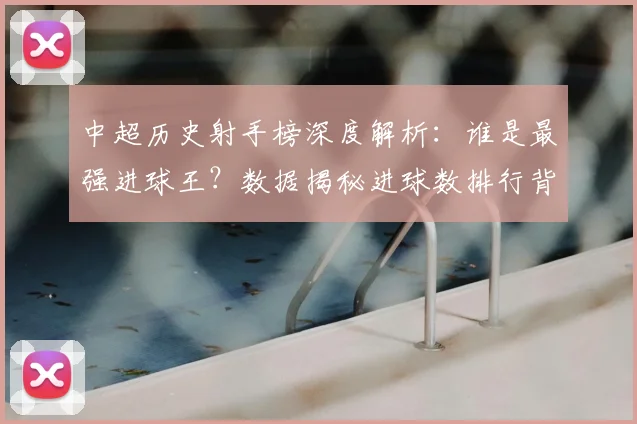 中超历史射手榜深度解析：谁是最强进球王？数据揭秘进球数排行背后的传奇故事