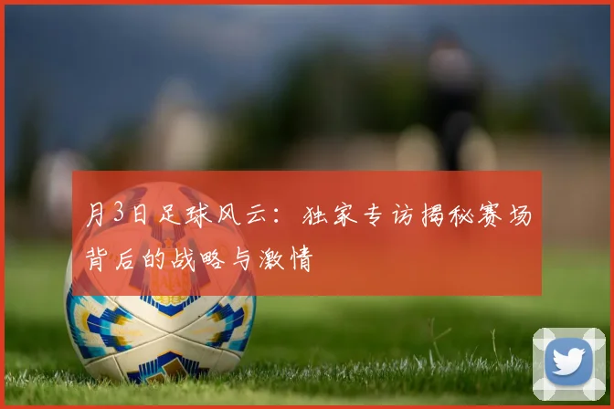 月3日足球风云:独家专访揭秘赛场背后的战略与激情