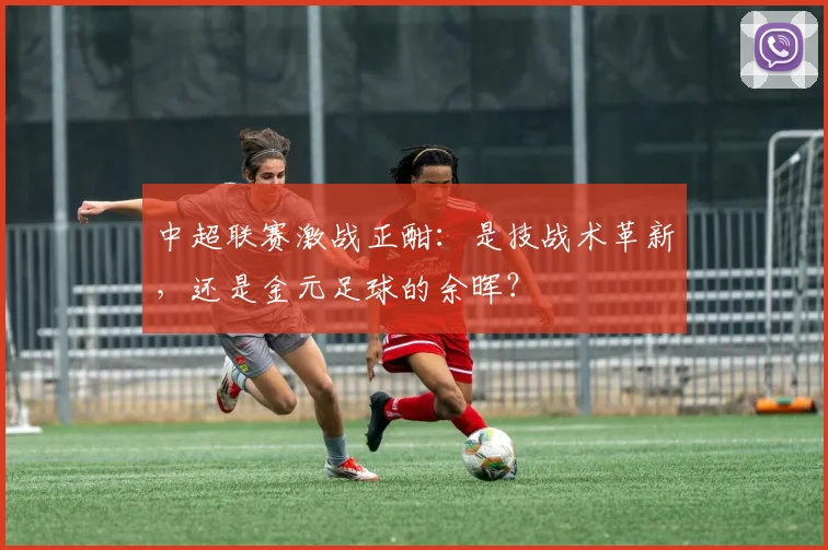 中超联赛激战正酣:是技战术革新,还是金元足球的余晖?