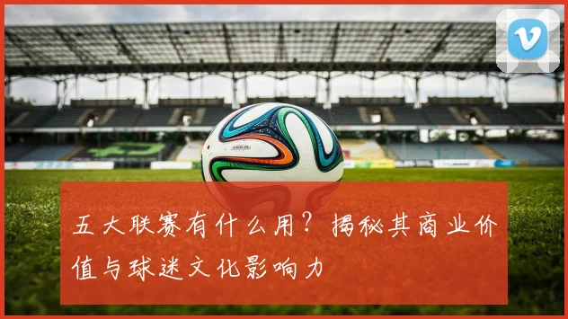 五大联赛有什么用?揭秘其商业价值与球迷文化影响力