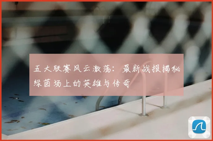 五大联赛风云激荡:最新战报揭秘绿茵场上的英雄与传奇