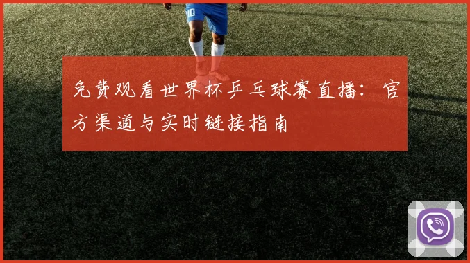 免费观看世界杯乒乓球赛直播：官方渠道与实时链接指南