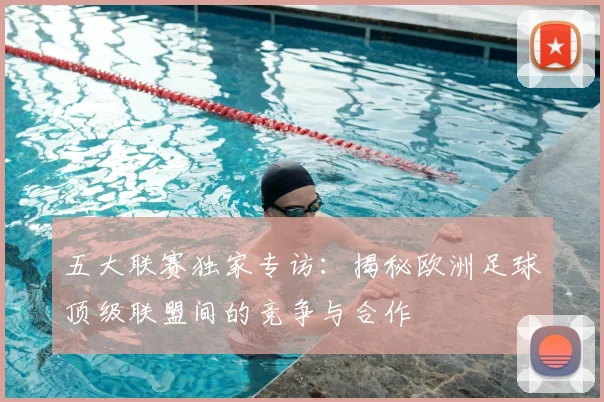 五大联赛独家专访:揭秘欧洲足球顶级联盟间的竞争与合作