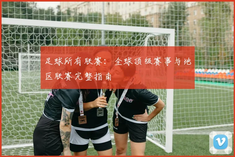 足球所有联赛：全球顶级赛事与地区联赛完整指南