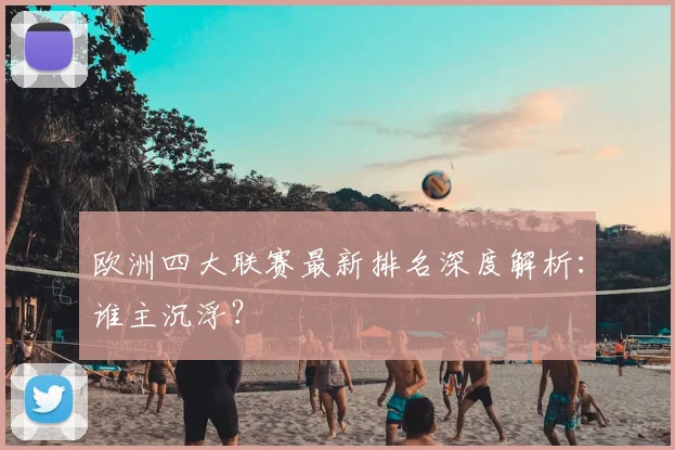 欧洲四大联赛最新排名深度解析：谁主沉浮？