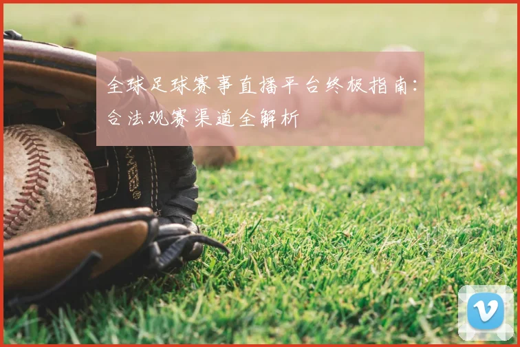 全球足球赛事直播平台终极指南：合法观赛渠道全解析