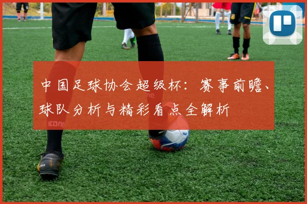 中国足球协会超级杯:赛事前瞻、球队分析与精彩看点全解析