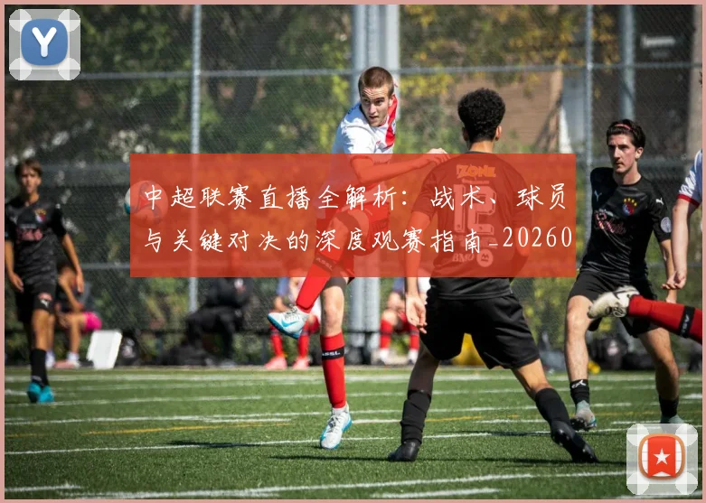 中超联赛直播全解析：战术、球员与关键对决的深度观赛指南_20260611140819