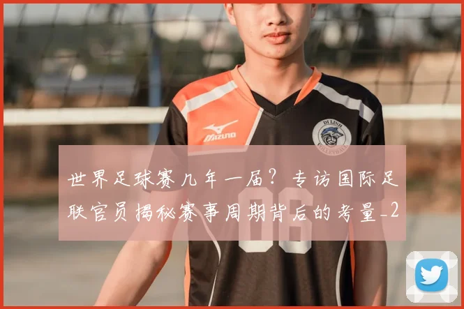 世界足球赛几年一届？专访国际足联官员揭秘赛事周期背后的考量_20260610190216