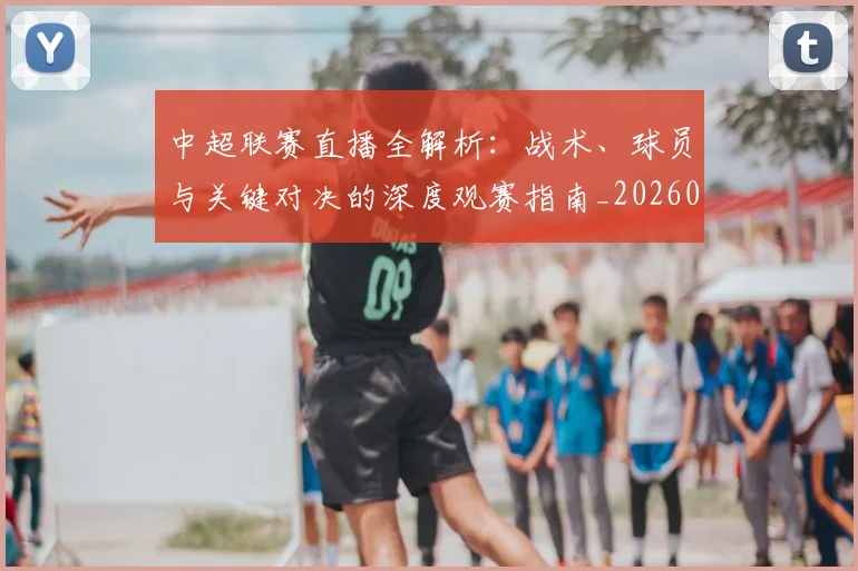 中超联赛直播全解析:战术、球员与关键对决的深度观赛指南_20260611140819