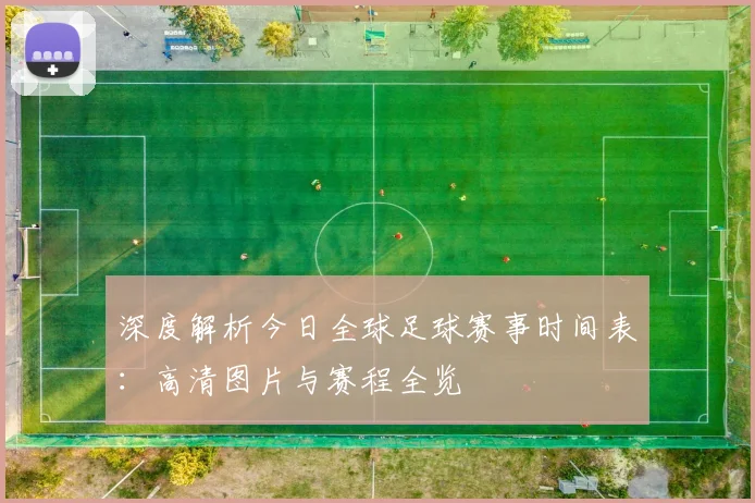 深度解析今日全球足球赛事时间表：高清图片与赛程全览