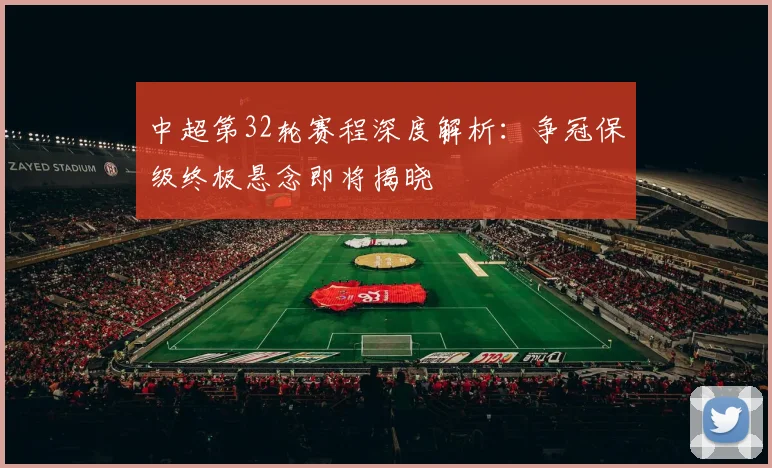 中超第32轮赛程深度解析:争冠保级终极悬念即将揭晓