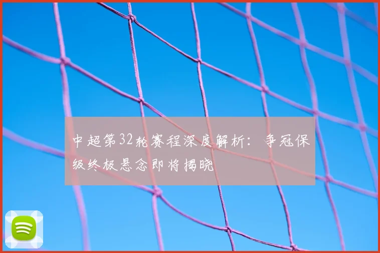 中超第32轮赛程深度解析:争冠保级终极悬念即将揭晓