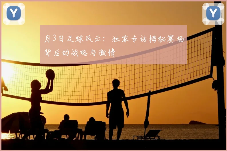 月3日足球风云:独家专访揭秘赛场背后的战略与激情
