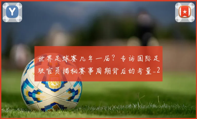 世界足球赛几年一届?专访国际足联官员揭秘赛事周期背后的考量_20260610190216