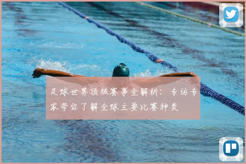 足球世界顶级赛事全解析:专访专家带你了解全球主要比赛种类
