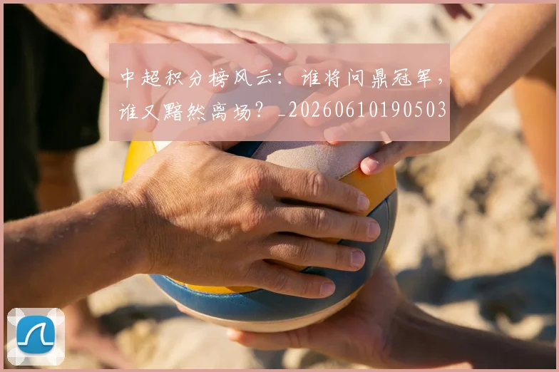 中超积分榜风云:谁将问鼎冠军,谁又黯然离场?_20260610190503