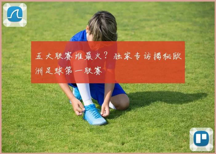 五大联赛谁最火？独家专访揭秘欧洲足球第一联赛