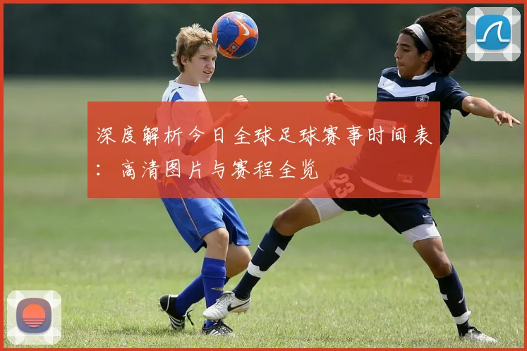 深度解析今日全球足球赛事时间表：高清图片与赛程全览