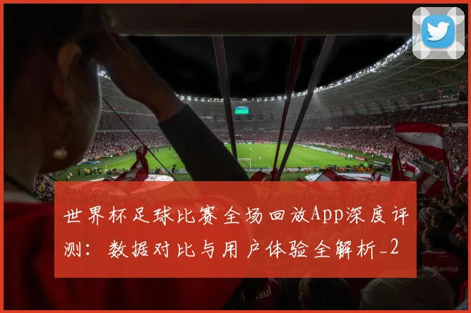 世界杯足球比赛全场回放App深度评测:数据对比与用户体验全解析_20260609201333